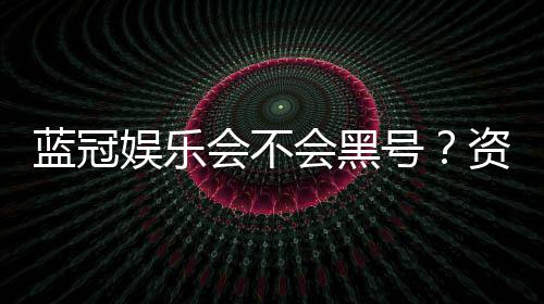 蓝冠娱乐会不会黑号?资深玩家揭秘平台安全性真相