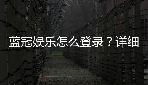 蓝冠娱乐怎么登录?详细步骤与常见问题解答