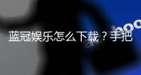 蓝冠娱乐怎么下载？手把手教你轻松安装畅玩