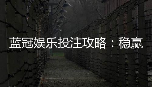 蓝冠娱乐投注攻略:稳赢技巧与实战经验分享