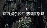 蓝冠娱乐投注流程复杂吗？三步教你快速上手畅玩