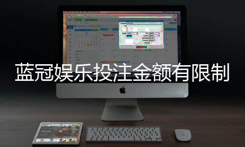 蓝冠娱乐投注金额有限制吗?平台限额规则与破解技巧详解