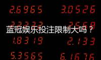 蓝冠娱乐投注限制大吗？深度解析平台规则与玩家体验