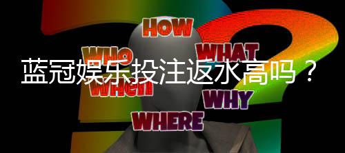 蓝冠娱乐投注返水高吗?揭秘高返水福利与实战技巧
