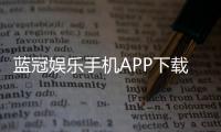 蓝冠娱乐手机APP下载：畅享顶级棋牌电游的移动体验