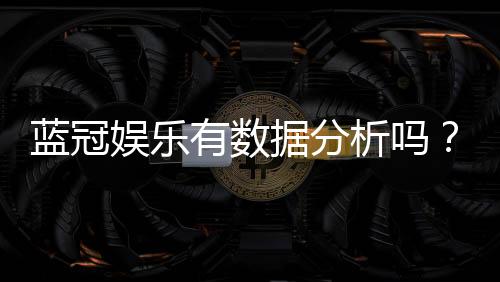 蓝冠娱乐有数据分析吗?深度解析其数据统计与玩家胜率