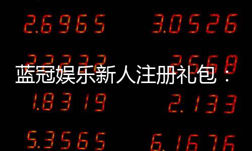 蓝冠娱乐新人注册礼包:首存豪礼与独家福利等你拿