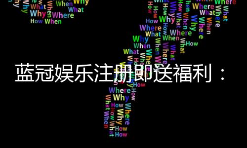 蓝冠娱乐注册即送福利:新会员专享豪礼与高额返水活动