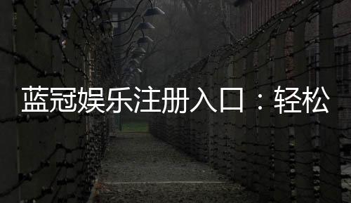 蓝冠娱乐注册入口:轻松开启高端棋牌娱乐之旅