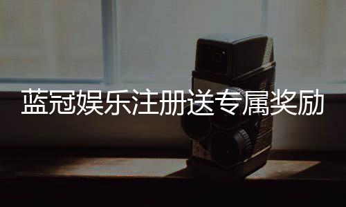 蓝冠娱乐注册送专属奖励:新会员首存即享豪华礼包