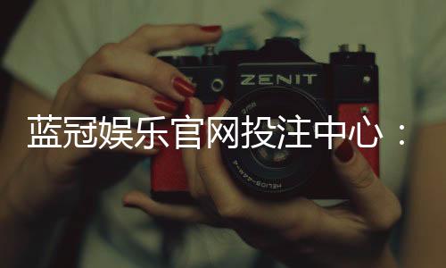 蓝冠娱乐官网投注中心:资深玩家揭秘高胜率投注技巧