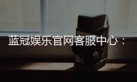 蓝冠娱乐官网客服中心：专业服务与高效解决方案一网打尽