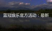 蓝冠娱乐官方活动：最新优惠与独家福利等你来拿