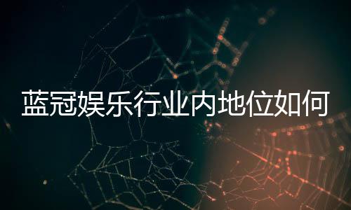 蓝冠娱乐行业内地位如何？深度解析其市场影响力与玩家口碑