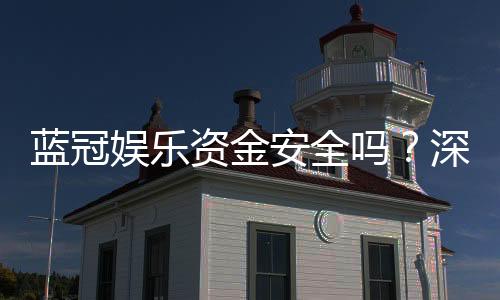 蓝冠娱乐资金安全吗?深度解析平台保障措施与玩家实测体验