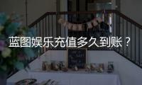 蓝图娱乐充值多久到账？实测到账时效与快速入款技巧分享
