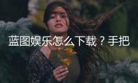 蓝图娱乐怎么下载？手把手教你快速安装畅玩
