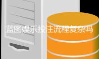 蓝图娱乐投注流程复杂吗？3分钟带你快速掌握全步骤