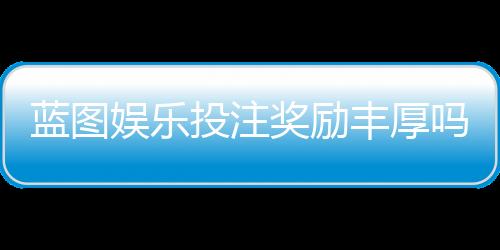蓝图娱乐投注奖励丰厚吗?深度解析其福利机制与玩家实测反馈