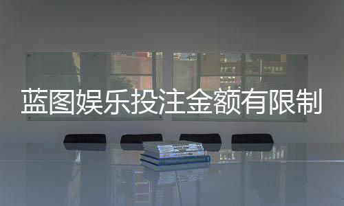 蓝图娱乐投注金额有限制吗？详细解析平台限额规则与技巧