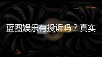 蓝图娱乐有投诉吗？真实玩家反馈与投诉渠道解析