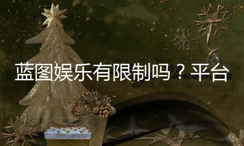 蓝图娱乐有限制吗?平台规则与玩法限制全解析
