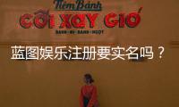 蓝图娱乐注册要实名吗？实名认证流程与注意事项详解
