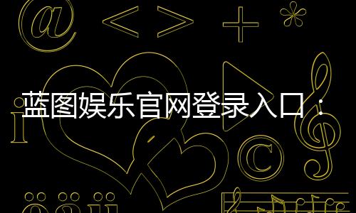蓝图娱乐官网登录入口:轻松注册畅享顶级棋牌电游盛宴
