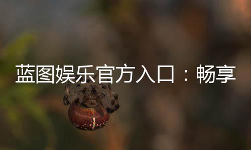 蓝图娱乐官方入口:畅享顶级棋牌电游的尊贵通道