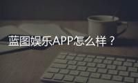 蓝图娱乐APP怎么样？真实玩家体验与平台特色解析