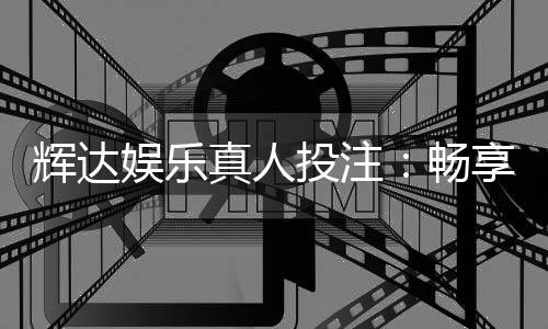 辉达娱乐真人投注：畅享高端真人游戏体验与精准投注策略