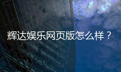 辉达娱乐网页版怎么样？资深玩家体验评测与实战攻略
