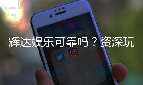 辉达娱乐可靠吗？资深玩家带你揭秘平台真实体验