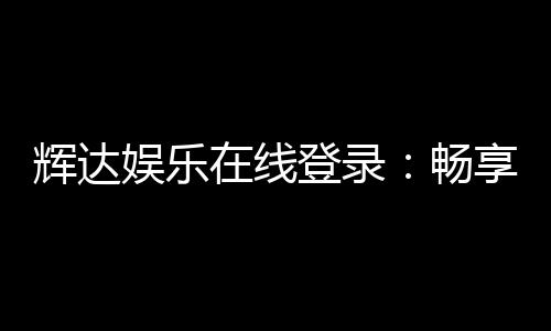 辉达娱乐在线登录:畅享顶级棋牌电游的豪华体验