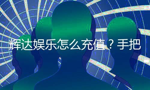 辉达娱乐怎么充值？手把手教你快速到账方法