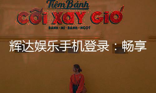 辉达娱乐手机登录:畅享移动端精彩游戏与便捷投注体验