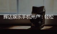 辉达娱乐手机开户：轻松三步完成注册畅享顶级游戏体验