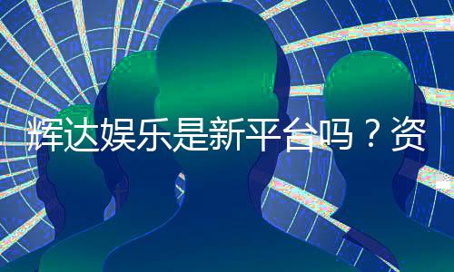 辉达娱乐是新平台吗?资深玩家带你揭秘平台背景与特色