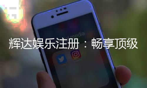 辉达娱乐注册：畅享顶级棋牌电游的尊贵体验