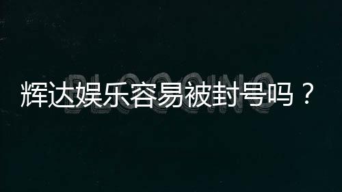 辉达娱乐容易被封号吗?深度解析平台风控与防封技巧