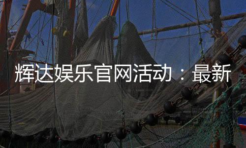 辉达娱乐官网活动:最新优惠与独家游戏体验等你来享