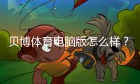 贝博体育电脑版怎么样？安装使用、功能亮点与安全评测