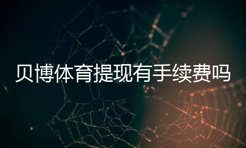 贝博体育提现有手续费吗？手续费标准、到账时间与免手续费攻略全解析