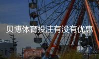 贝博体育投注有没有优惠？优惠种类、领取步骤与注意事项全解析