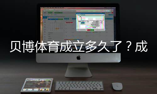 贝博体育成立多久了?成立年份、发展历程与业务演变全解析