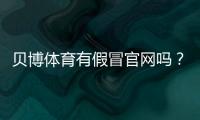 贝博体育有假冒官网吗？识别真假官网的方法与防骗攻略