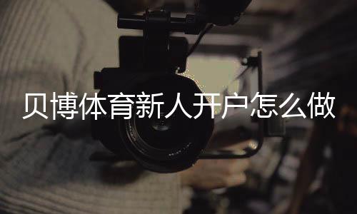 贝博体育新人开户怎么做?注册流程、实名认证与优惠领取详解