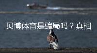 贝博体育是骗局吗？真相调查、用户评价与风险防范全攻略