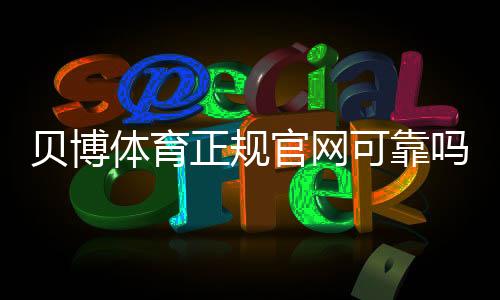 贝博体育正规官网可靠吗?官方网站识别、注册流程与安全玩法详解