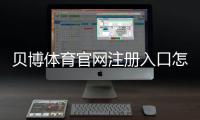 贝博体育官网注册入口怎么进？2026最新版官方注册流程与安全验证详解